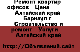 Ремонт квартир, офисов › Цена ­ 1 000 - Алтайский край, Барнаул г. Строительство и ремонт » Услуги   . Алтайский край